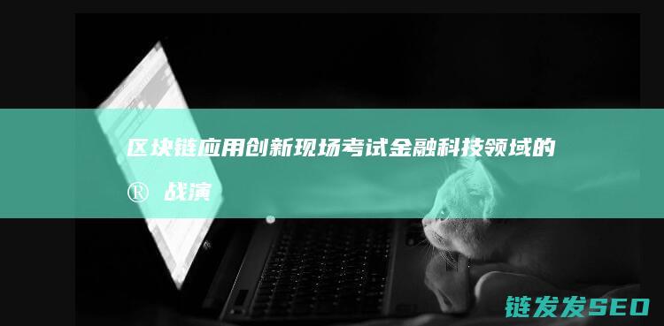 区块链应用创新现场考试：金融科技领域的实战演练 (区块链应用创新大赛)
