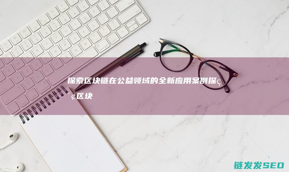 探索区块链在公益领域的全新应用案例 (探索区块链在社会保险费征收)