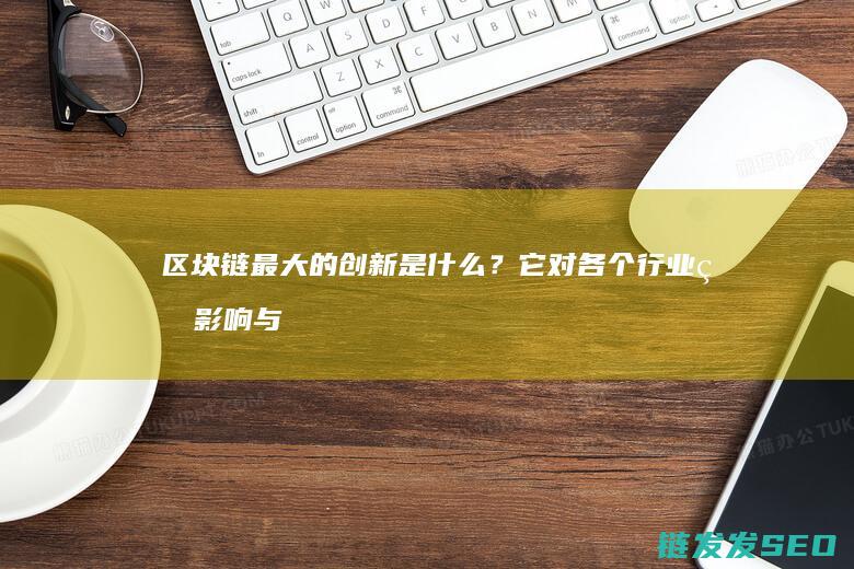 区块链最大的创新是什么？它对各个行业的影响与变革 (区块链最大的特征)