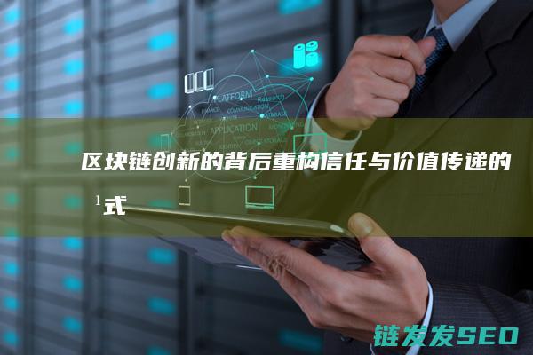 区块链创新的背后：重构信任与价值传递的方式 (区块链创新的关键)