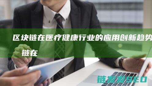 区块链在医疗健康行业的应用创新趋势 (区块链在医疗中的应用不包括)
