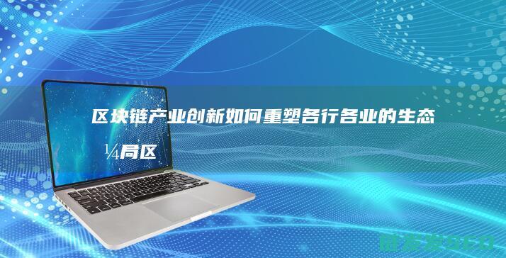 区块链产业创新如何重塑各行各业的生态格局 (区块链产业创始人是谁)