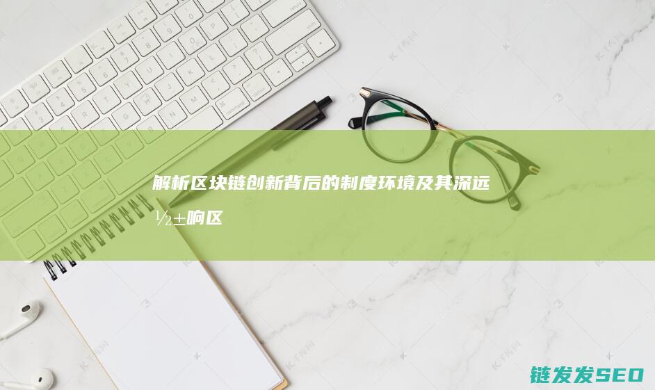 解析区块链创新背后的制度环境及其深远影响 (区块链技术的解说)