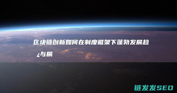 区块链创新如何在制度框架下蓬勃发展：趋势与展望 (区块链创新如何做)
