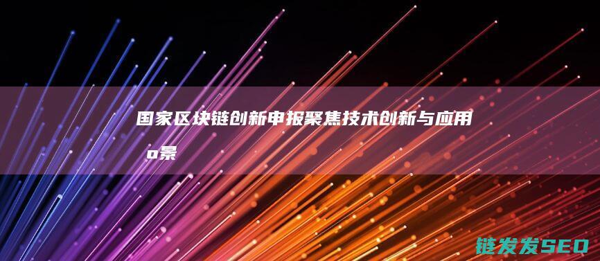 国家区块链创新申报：聚焦技术创新与应用场景 (国家区块链创新应用试点)