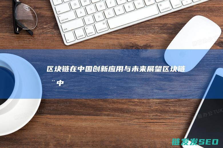 区块链在中国：创新应用与未来展望 (区块链在中国合法的吗)