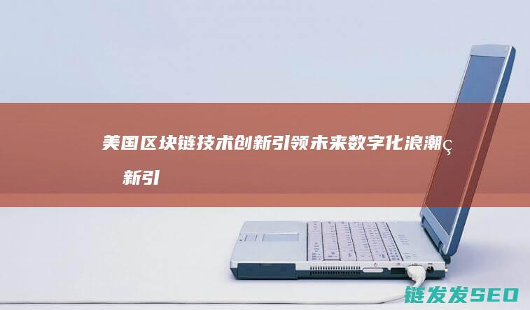 美国区块链技术创新：引领未来数字化浪潮的新引擎 (美国区块链技术)