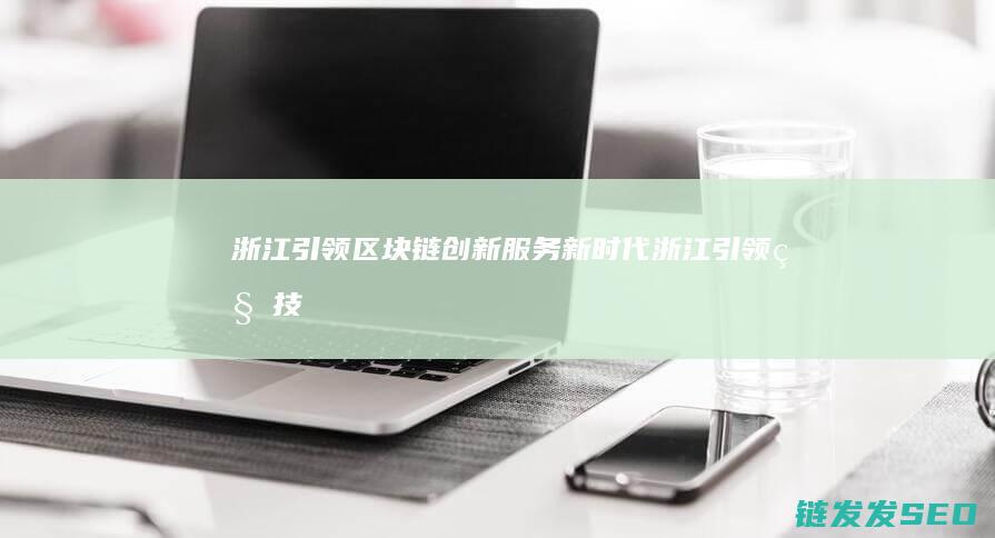 浙江：引领区块链创新服务新时代 (浙江引领科技有限公司)