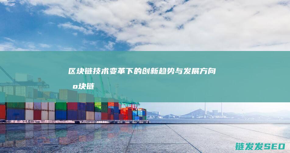 区块链技术变革下的创新趋势与发展方向 (区块链变革)