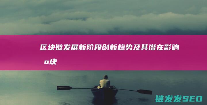 区块链发展新阶段：创新趋势及其潜在影响 (区块链发展迎来新机遇)