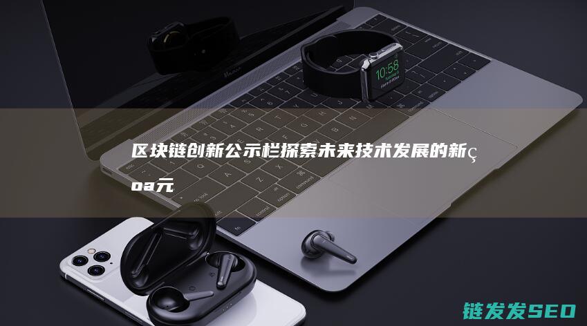 区块链创新公示栏：探索未来技术发展的新纪元 (区块链创新公司有哪些)