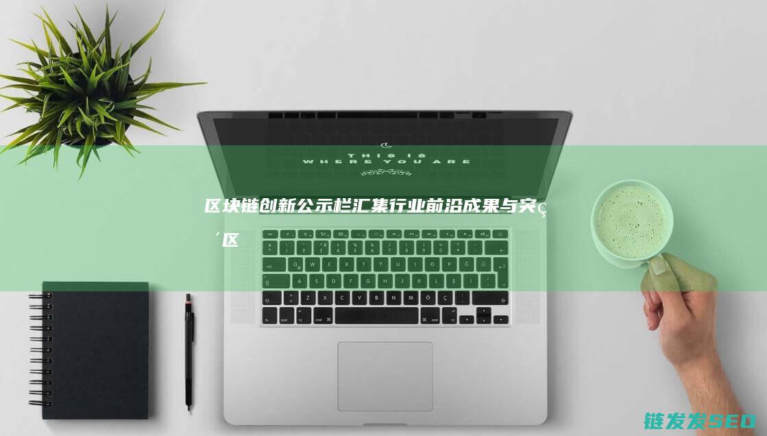 区块链创新公示栏：汇集行业前沿成果与突破 (区块链创新公司有哪些)