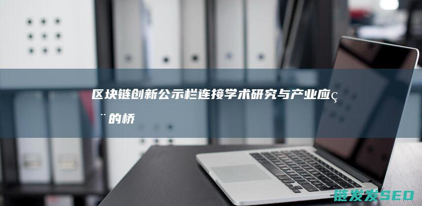 区块链创新公示栏：连接学术研究与产业应用的桥梁 (区块链创新公司)