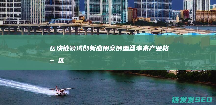 区块链领域创新应用案例：重塑未来产业格局 (区块链领域创始人是谁)