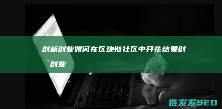 创新创业如何在区块链社区中开花结果 (创新创业如何选题)