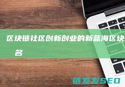 区块链社区：创新创业的新蓝海 (区块链社区取名名称大全)