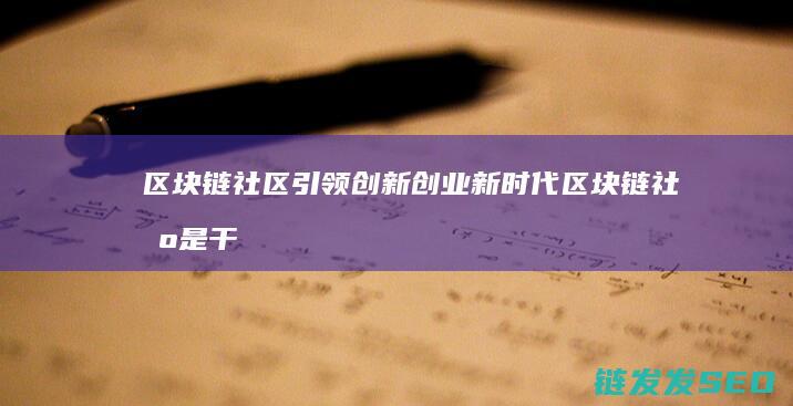 区块链社区引领创新创业新时代 (区块链社区是干嘛的)