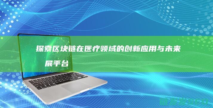探索区块链在医疗领域的创新应用与未来发展平台 (探索区块链技术)