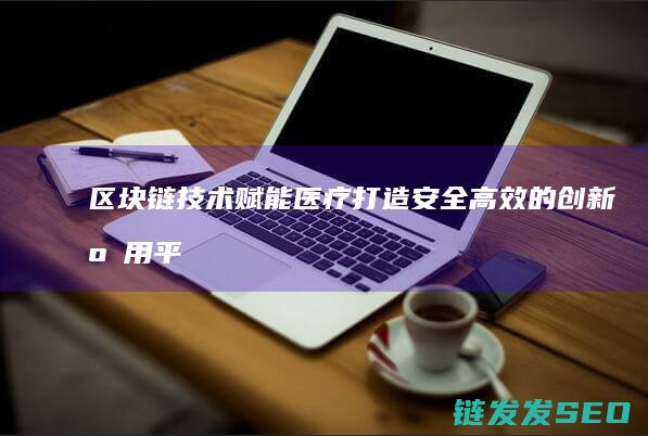 区块链技术赋能医疗：打造安全高效的创新应用平台 (区块链技术赋能会计信息质量)
