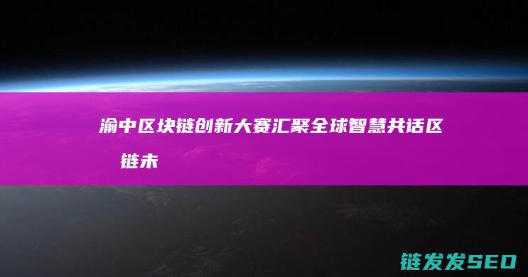 渝中区块链创新大赛：汇聚全球智慧共话区块链未来 (渝中区区块链技术及应用创新平台)