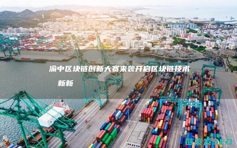 渝中区块链创新大赛来袭：开启区块链技术创新新篇章 (渝中区块链创始人是谁)