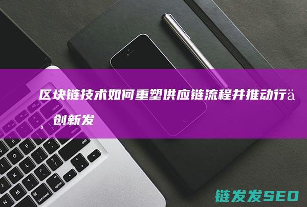 区块链技术如何重塑供应链流程并推动行业创新发展 (区块链技术如何解决共享经济中的信任问题)
