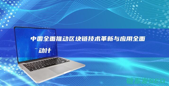 中国全面推动区块链技术革新与应用 (全面推动什么动力转型)