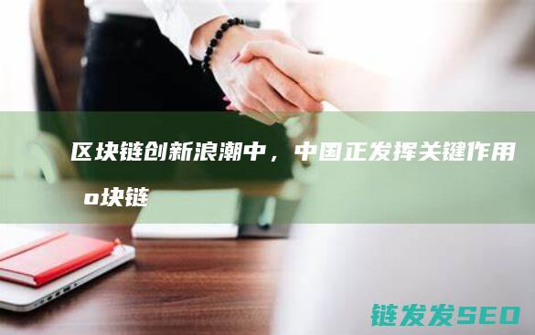 区块链创新浪潮中，中国正发挥关键作用 (区块链100问 新浪)