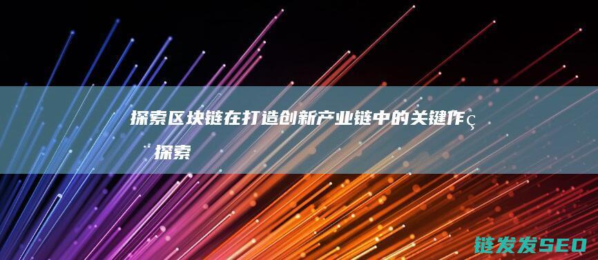 探索区块链在打造创新产业链中的关键作用 (探索区块链技术)