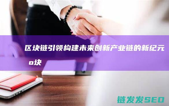 区块链引领：构建未来创新产业链的新纪元 (区块链引领未来规划)