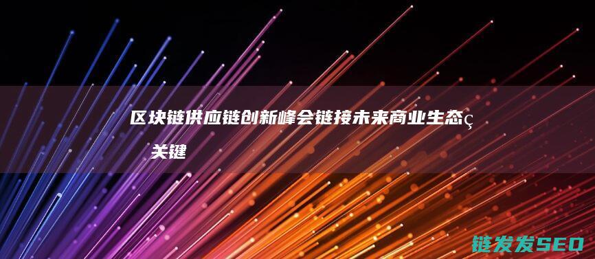 区块链供应链创新峰会：链接未来商业生态的关键节点 (区块链供应链金融模式)