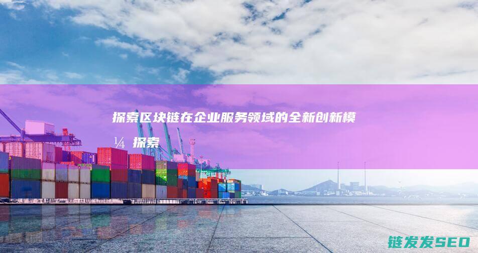 探索区块链在企业服务领域的全新创新模式 (探索区块链在社会保险费征收)