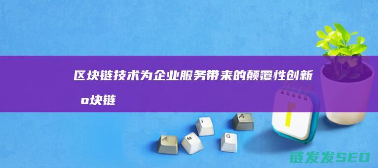 区块链技术为企业服务带来的颠覆性创新 (区块链技术为什么不火了)