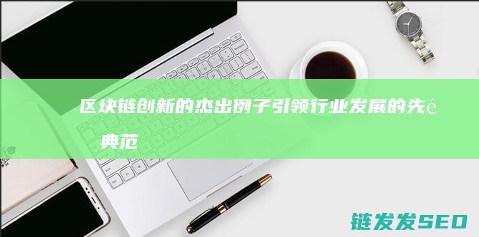 区块链创新的杰出例子：引领行业发展的先锋典范 (区块链创新的发展)
