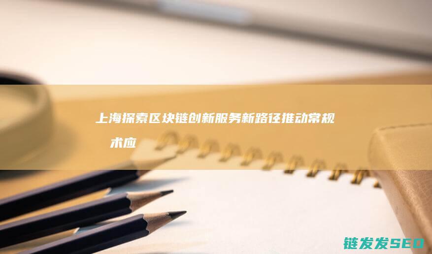 上海探索区块链创新服务新路径：推动常规技术应用与发展 (上海区块链活动)