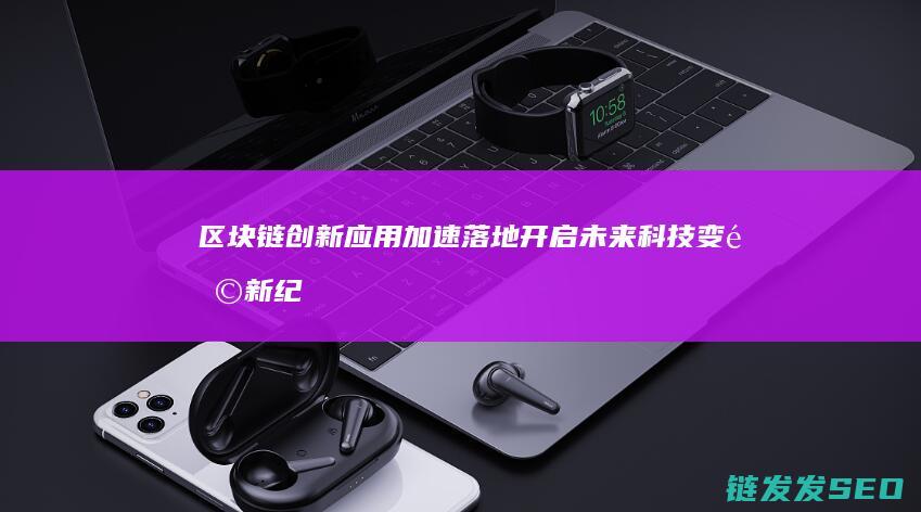 区块链创新应用加速落地：开启未来科技变革新纪元 (区块链创新应用试点)