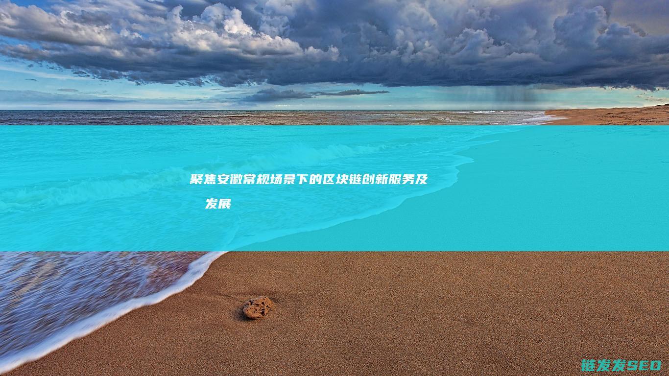 聚焦安徽：常规场景下的区块链创新服务及其发展潜力 (安徽常亮)