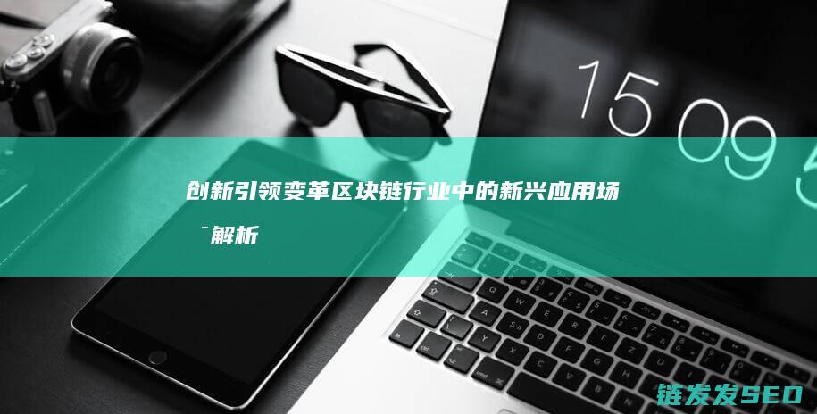 创新引领变革区块链行业中的新兴应用场景解析