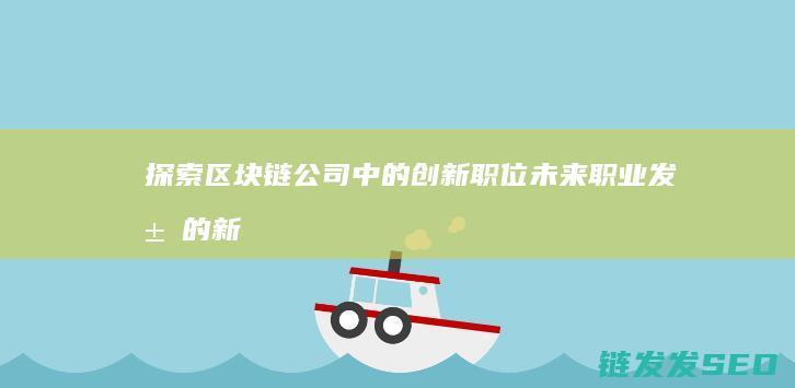 探索区块链公司中的创新职位：未来职业发展的新方向 (区块链初探)