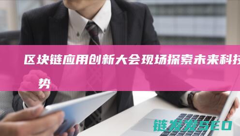 区块链应用创新大会现场：探索未来科技新趋势 (区块链应用创新)
