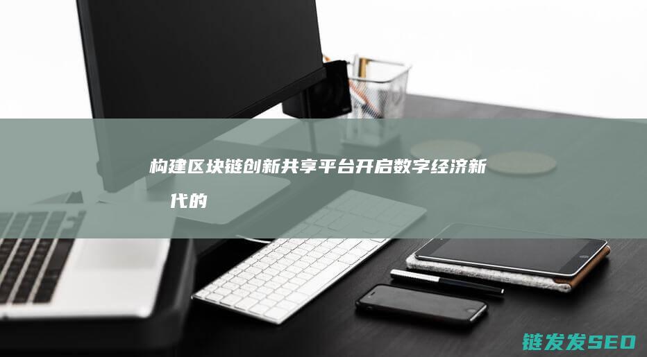 构建区块链创新共享平台：开启数字经济新时代的大门 (构建区块链技术的三个必要要素)