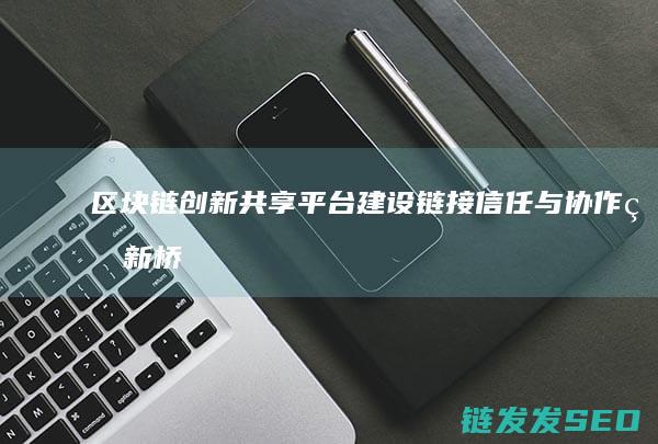 区块链创新共享平台建设：链接信任与协作的新桥梁 (区块链创新解决方案)