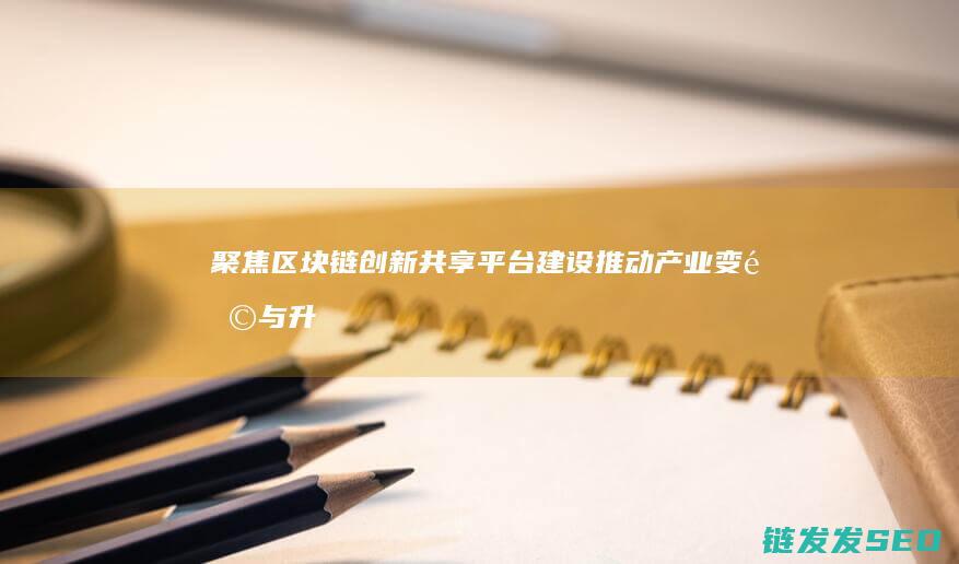 聚焦区块链创新共享平台建设：推动产业变革与升级 (聚焦区块链感悟)