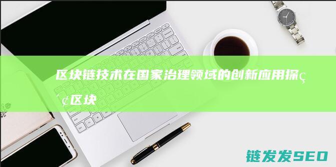 区块链技术在国家治理领域的创新应用探索 (区块链技术在供应链管理中的作用主要是)