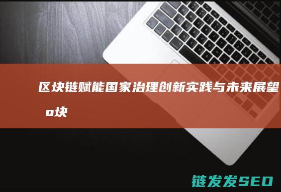 区块链赋能国家治理：创新实践与未来展望 (区块链赋能产业新发展)