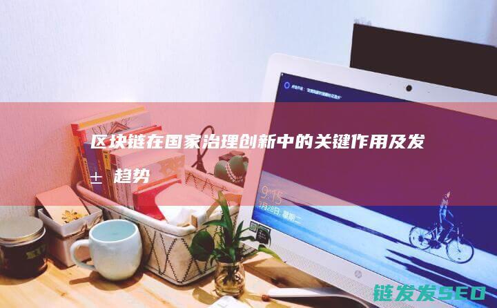 区块链在国家治理创新中的关键作用及发展趋势
