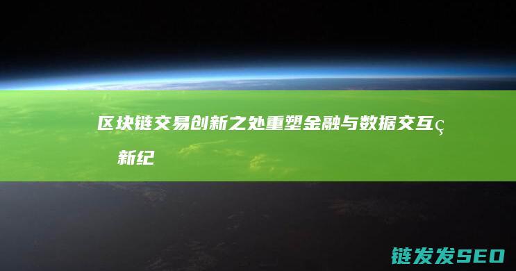区块链交易创新之处：重塑金融与数据交互的新纪元 (区块链交易创始人是谁)