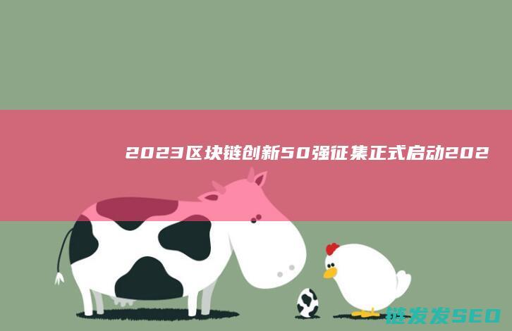 2023区块链创新50强征集正式启动 (2023区块链与数字经济试题及答案)