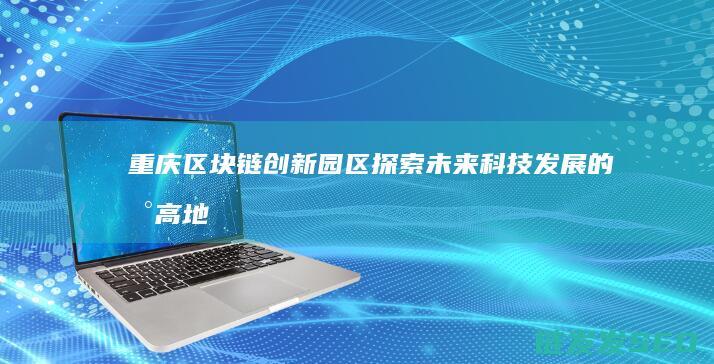 重庆区块链创新园区：探索未来科技发展的新高地 (重庆区块链创新园区与派币有联系吗)