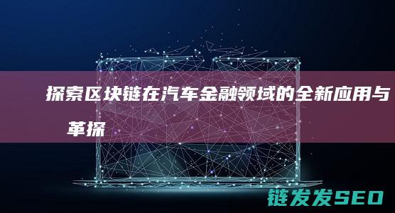 探索区块链在汽车金融领域的全新应用与变革 (探索区块链技术)